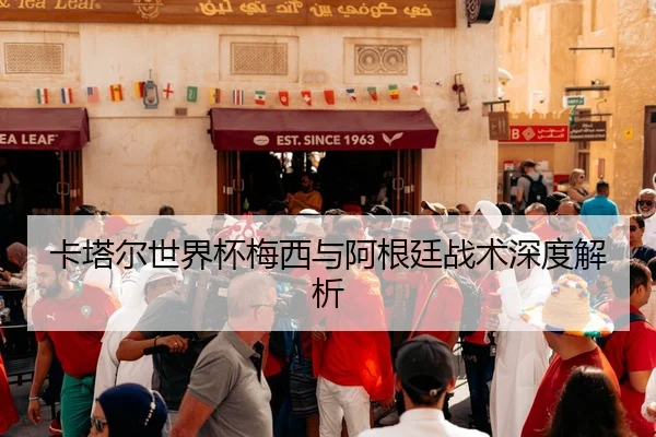 卡塔尔世界杯梅西与阿根廷战术深度解析